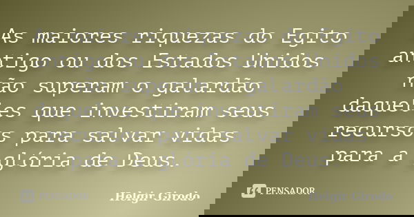 As maiores riquezas do Egito antigo ou dos Estados Unidos não superam o galardão daqueles que investiram seus recursos para salvar vidas para a glória de Deus.... Frase de Helgir Girodo.