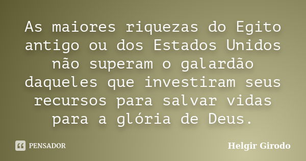 As maiores riquezas do Egito antigo ou dos Estados Unidos não superam o galardão daqueles que investiram seus recursos para salvar vidas para a glória de Deus.... Frase de Helgir Girodo.