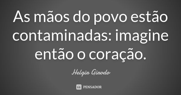 As mãos do povo estão contaminadas: imagine então o coração.... Frase de Helgir Girodo.