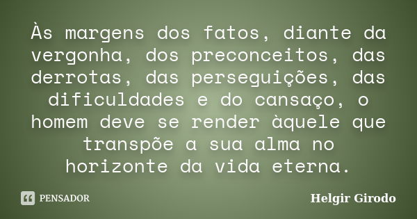 Às margens dos fatos, diante da vergonha, dos preconceitos, das derrotas, das perseguições, das dificuldades e do cansaço, o homem deve se render àquele que tra... Frase de Helgir Girodo.