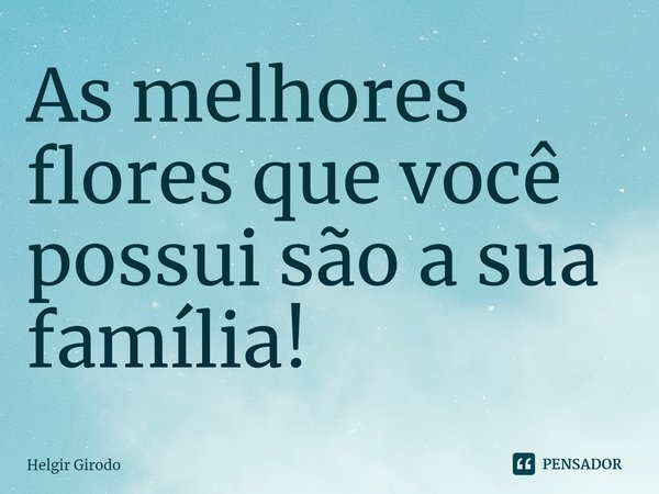 ⁠As melhores flores que você possui são a sua família!... Frase de Helgir Girodo.