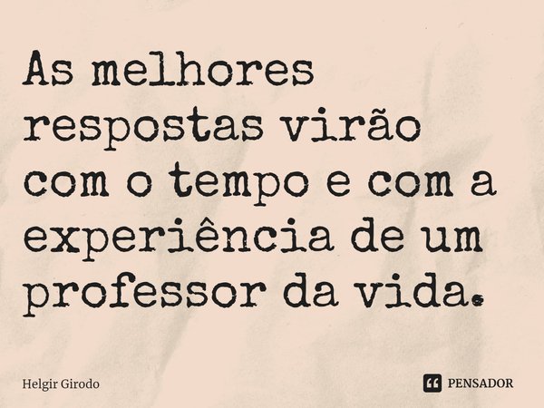 ⁠As melhores respostas virão com o tempo e com a experiência de um professor da vida.... Frase de Helgir Girodo.