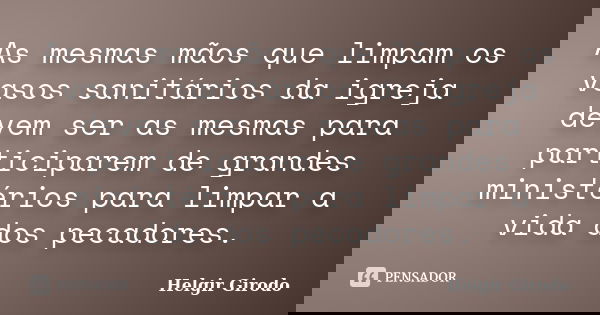 As mesmas mãos que limpam os vasos sanitários da igreja devem ser as mesmas para participarem de grandes ministérios para limpar a vida dos pecadores.... Frase de Helgir Girodo.