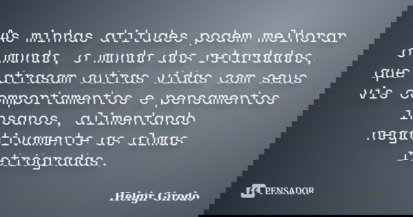 As minhas atitudes podem melhorar o mundo, o mundo dos retardados, que atrasam outras vidas com seus vis comportamentos e pensamentos insanos, alimentando negat... Frase de Helgir Girodo.