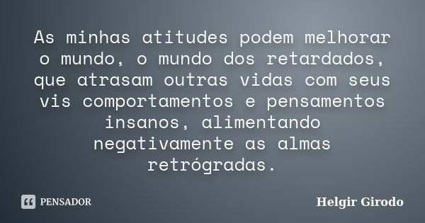 As minhas atitudes podem melhorar o mundo, o mundo dos retardados, que atrasam outras vidas com seus vis comportamentos e pensamentos insanos, alimentando negat... Frase de Helgir Girodo.