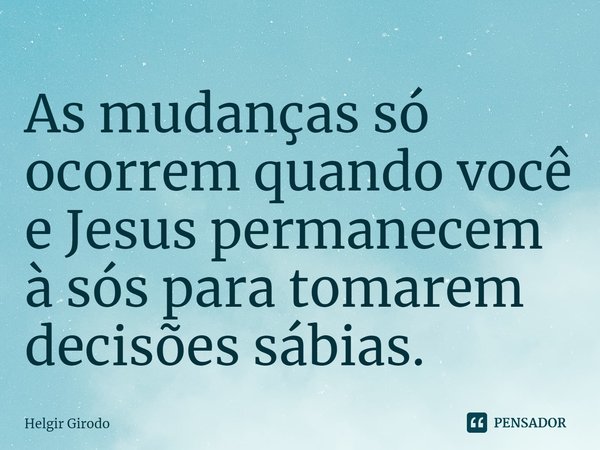 ⁠As mudanças só ocorrem quando você e Jesus permanecem à sós para tomarem decisões sábias.... Frase de Helgir Girodo.