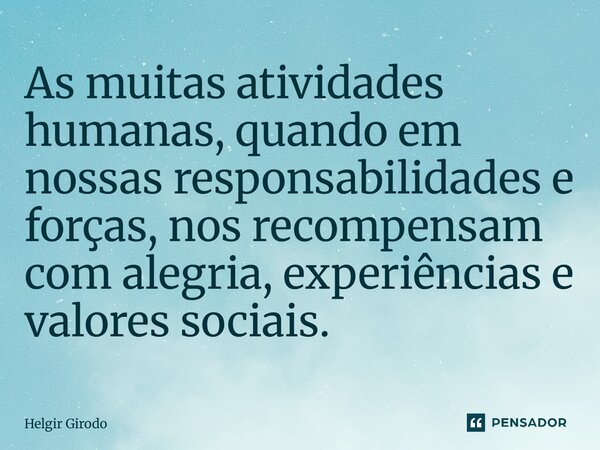 ⁠As muitas atividades humanas, quando em nossas responsabilidades e forças, nos recompensam com alegria, experiências e valores sociais.... Frase de Helgir Girodo.