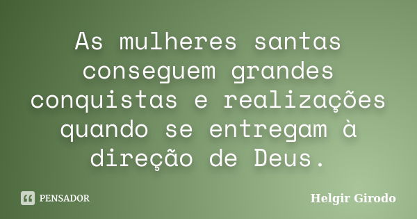 As mulheres santas conseguem grandes conquistas e realizações quando se entregam à direção de Deus.... Frase de Helgir Girodo.