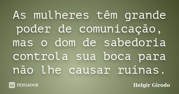 As mulheres têm grande poder de comunicação, mas o dom de sabedoria controla sua boca para não lhe causar ruínas.... Frase de Helgir Girodo.