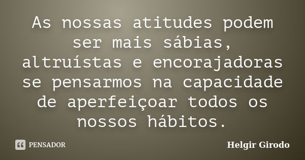 As nossas atitudes podem ser mais sábias, altruístas e encorajadoras se pensarmos na capacidade de aperfeiçoar todos os nossos hábitos.... Frase de Helgir Girodo.