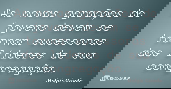 As novas gerações de jovens devem se tornar sucessoras dos líderes de sua congregação.... Frase de Helgir Girodo.