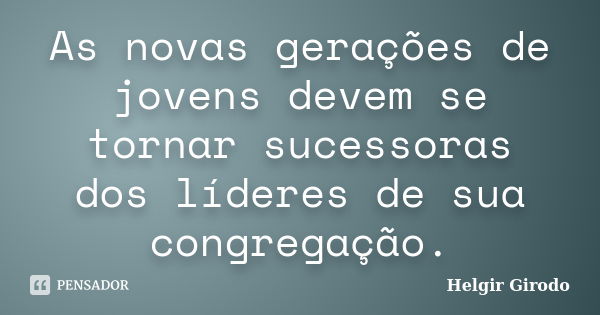 As novas gerações de jovens devem se tornar sucessoras dos líderes de sua congregação.... Frase de Helgir Girodo.