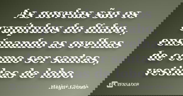 As novelas são os capítulos do diabo, ensinando as ovelhas de como ser santas, vestidas de lobo.... Frase de Helgir Girodo.