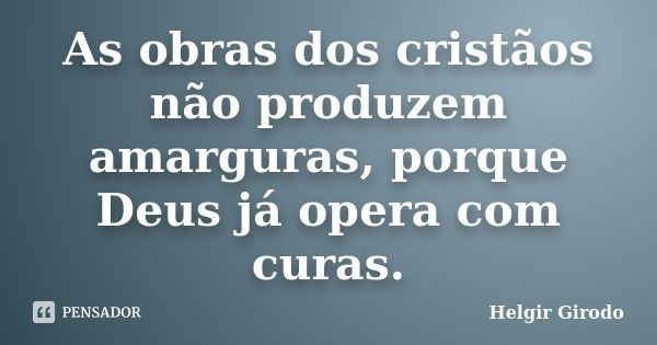 As obras dos cristãos não produzem amarguras, porque Deus já opera com curas.... Frase de Helgir Girodo.