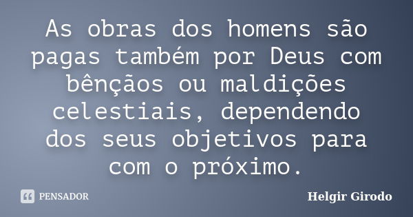 As obras dos homens são pagas também por Deus com bênçãos ou maldições celestiais, dependendo dos seus objetivos para com o próximo.... Frase de Helgir Girodo.