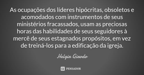 As ocupações dos líderes hipócritas, obsoletos e acomodados com instrumentos de seus ministérios fracassados, usam as preciosas horas das habilidades de seus se... Frase de Helgir Girodo.