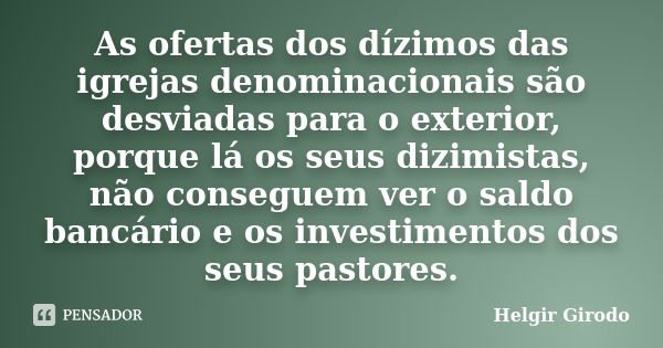 As ofertas dos dízimos das igrejas denominacionais são desviadas para o exterior, porque lá os seus dizimistas, não conseguem ver o saldo bancário e os investim... Frase de Helgir Girodo.