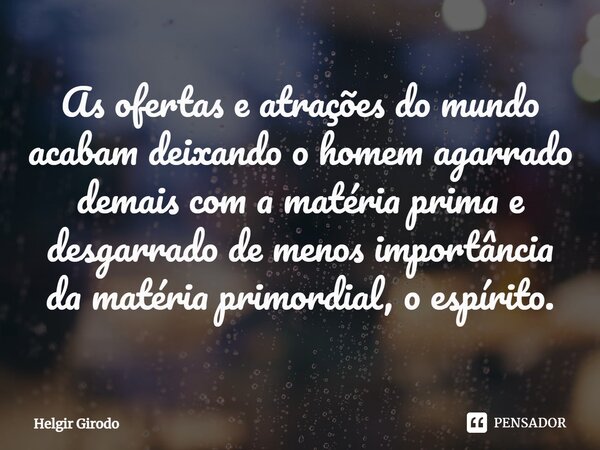 ⁠As ofertas e atrações do mundo acabam deixando o homem agarrado demais com a matéria prima e desgarrado de menos importância da matéria primordial, o espírito.... Frase de Helgir Girodo.