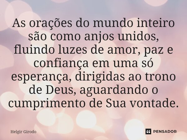 ⁠As orações do mundo inteiro são como anjos unidos, fluindo luzes de amor, paz e confiança em uma só esperança, dirigidas ao trono de Deus, aguardando o cumprim... Frase de Helgir Girodo.