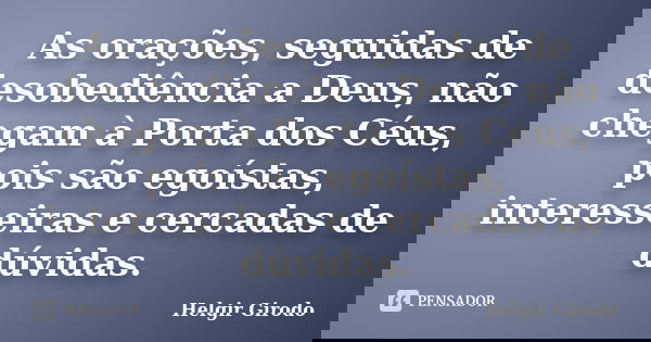 As orações, seguidas de desobediência a Deus, não chegam à Porta dos Céus, pois são egoístas, interesseiras e cercadas de dúvidas.... Frase de Helgir Girodo.