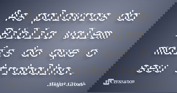 As palavras da Bíblia valem mais do que o seu trabalho.... Frase de Helgir Girodo.