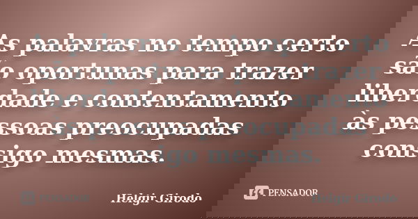 As palavras no tempo certo são oportunas para trazer liberdade e contentamento às pessoas preocupadas consigo mesmas.... Frase de Helgir Girodo.