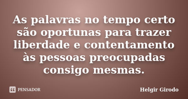 As palavras no tempo certo são oportunas para trazer liberdade e contentamento às pessoas preocupadas consigo mesmas.... Frase de Helgir Girodo.