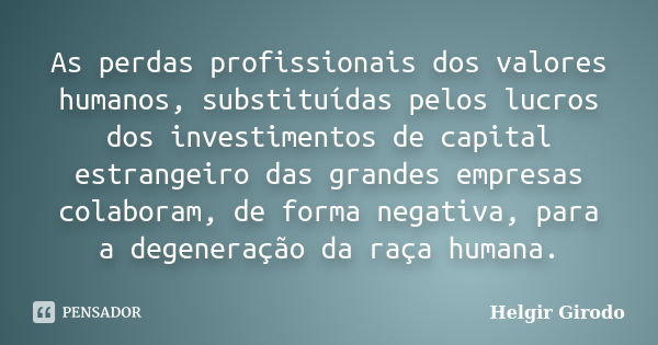 As perdas profissionais dos valores humanos, substituídas pelos lucros dos investimentos de capital estrangeiro das grandes empresas colaboram, de forma negativ... Frase de Helgir Girodo.