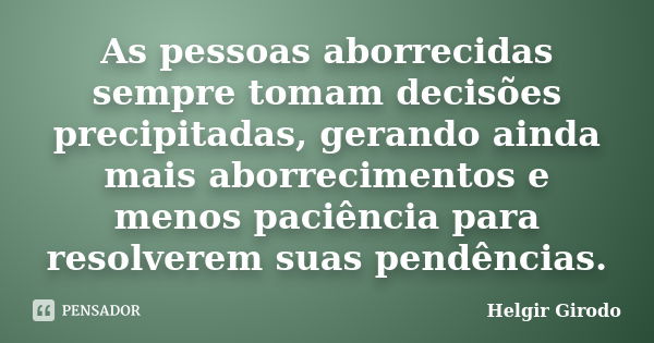 As pessoas aborrecidas sempre tomam decisões precipitadas, gerando ainda mais aborrecimentos e menos paciência para resolverem suas pendências.... Frase de Helgir Girodo.