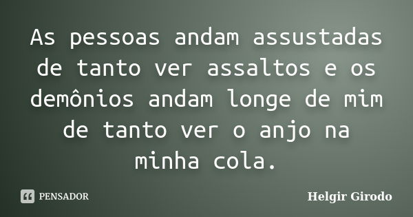 As pessoas andam assustadas de tanto ver assaltos e os demônios andam longe de mim de tanto ver o anjo na minha cola.... Frase de Helgir Girodo.