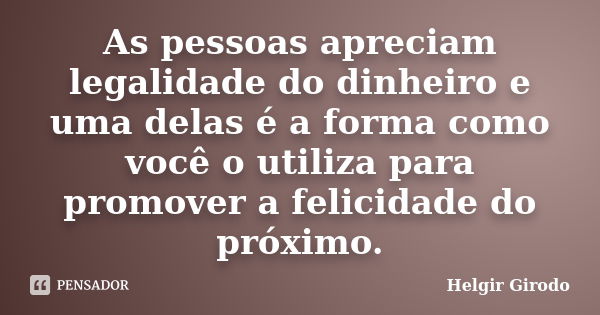 As pessoas apreciam legalidade do dinheiro e uma delas é a forma como você o utiliza para promover a felicidade do próximo.... Frase de Helgir Girodo.