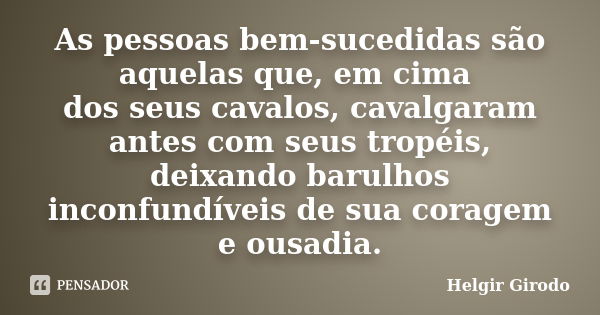 As pessoas bem-sucedidas são aquelas que, em cima dos seus cavalos, cavalgaram antes com seus tropéis, deixando barulhos inconfundíveis de sua coragem e ousadia... Frase de Helgir Girodo.