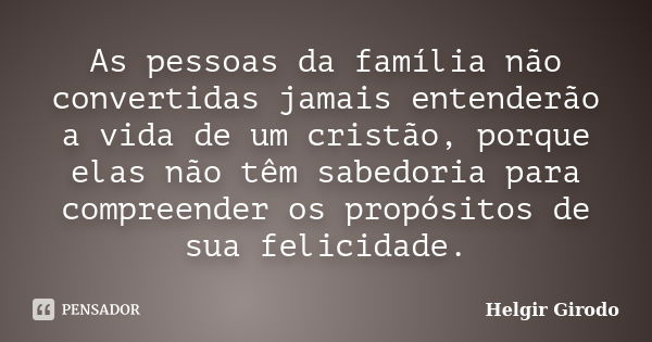 As pessoas da família não convertidas jamais entenderão a vida de um cristão, porque elas não têm sabedoria para compreender os propósitos de sua felicidade.... Frase de Helgir Girodo.