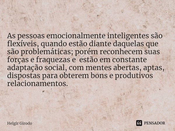 ⁠As pessoasemocionalmente inteligentes são flexíveis, quando estão diante daquelas que são problemáticas; porém reconhecem suas forças e fraquezas e estão em co... Frase de Helgir Girodo.