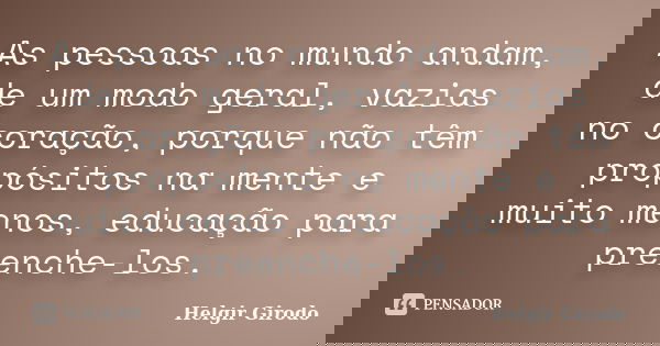 As pessoas no mundo andam, de um modo geral, vazias no coração, porque não têm propósitos na mente e muito menos, educação para preenche-los.... Frase de Helgir Girodo.