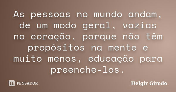 As pessoas no mundo andam, de um modo geral, vazias no coração, porque não têm propósitos na mente e muito menos, educação para preenche-los.... Frase de Helgir Girodo.