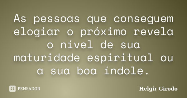 As pessoas que conseguem elogiar o próximo revela o nível de sua maturidade espiritual ou a sua boa índole.... Frase de Helgir Girodo.