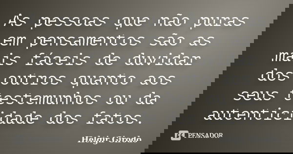 As pessoas que não puras em pensamentos são as mais fáceis de duvidar dos outros quanto aos seus testemunhos ou da autenticidade dos fatos.... Frase de Helgir Girodo.