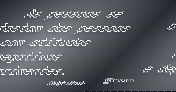 As pessoas se afastam das pessoas com atitudes negativas e deprimentes.... Frase de Helgir Girodo.