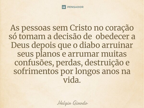 ⁠As pessoas sem Cristo no coração só tomam a decisão de obedecer a Deus depois que o diabo arruinar seus planos e arrumar muitas confusões, perdas, destruição e... Frase de Helgir Girodo.