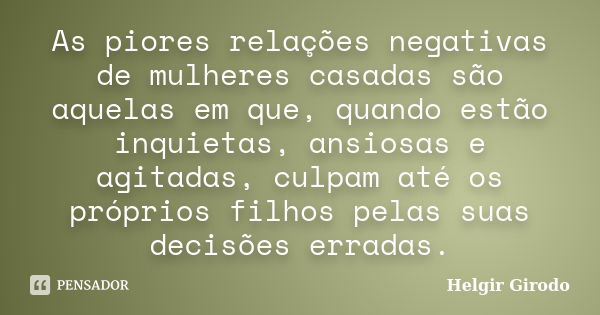 As piores relações negativas de mulheres casadas são aquelas em que, quando estão inquietas, ansiosas e agitadas, culpam até os próprios filhos pelas suas decis... Frase de Helgir Girodo.