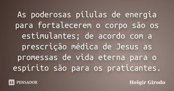 As poderosas pílulas de energia para fortalecerem o corpo são os estimulantes; de acordo com a prescrição médica de Jesus as promessas de vida eterna para o esp... Frase de Helgir Girodo.