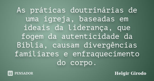 As práticas doutrinárias de uma igreja, baseadas em ideais da liderança, que fogem da autenticidade da Bíblia, causam divergências familiares e enfraquecimento ... Frase de Helgir Girodo.