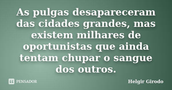 As pulgas desapareceram das cidades grandes, mas existem milhares de oportunistas que ainda tentam chupar o sangue dos outros.... Frase de Helgir Girodo.