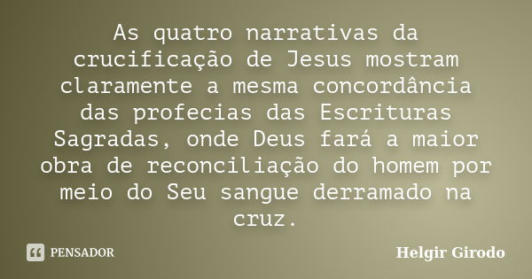 As quatro narrativas da crucificação de Jesus mostram claramente a mesma concordância das profecias das Escrituras Sagradas, onde Deus fará a maior obra de reco... Frase de Helgir Girodo.