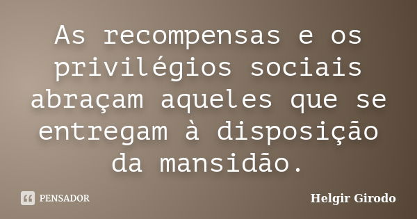 As recompensas e os privilégios sociais abraçam aqueles que se entregam à disposição da mansidão.... Frase de Helgir Girodo.