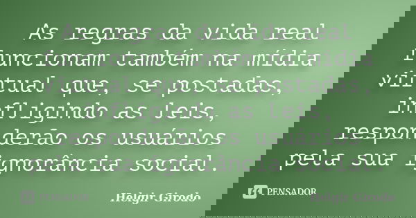 As regras da vida real funcionam também na mídia virtual que, se postadas, infligindo as leis, responderão os usuários pela sua ignorância social.... Frase de Helgir Girodo.