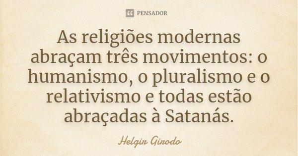 As religiões modernas abraçam três movimentos: o humanismo, o pluralismo e o relativismo e todas estão abraçadas à Satanás.... Frase de Helgir Girodo.