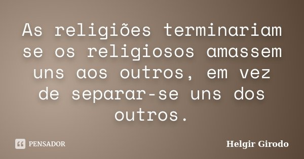 As religiões terminariam se os religiosos amassem uns aos outros, em vez de separar-se uns dos outros.... Frase de Helgir Girodo.