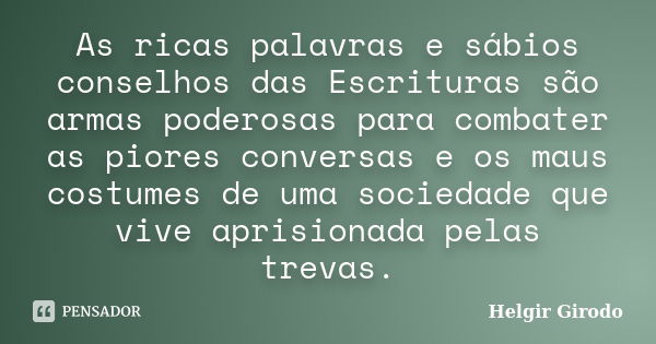 As ricas palavras e sábios conselhos das Escrituras são armas poderosas para combater as piores conversas e os maus costumes de uma sociedade que vive aprisiona... Frase de Helgir Girodo.